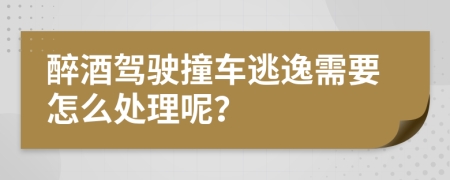 醉酒駕駛撞車逃逸需要怎么處理呢？