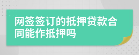 網(wǎng)簽簽訂的抵押貸款合同能作抵押嗎
