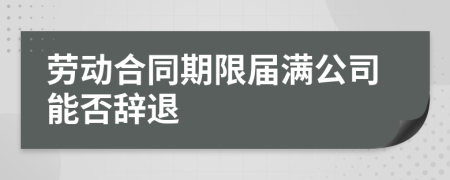勞動合同期限屆滿公司能否辭退