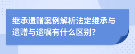 繼承遺贈(zèng)案例解析法定繼承與遺贈(zèng)與遺囑有什么區(qū)別？