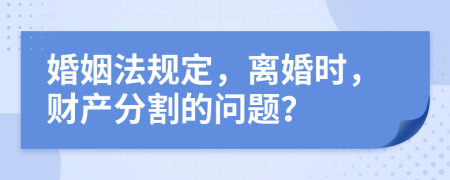 婚姻法規(guī)定，離婚時，財產(chǎn)分割的問題？