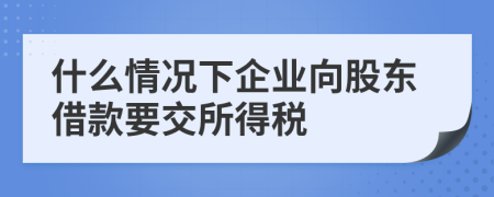 什么情況下企業(yè)向股東借款要交所得稅
