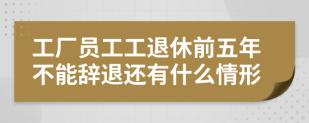 工廠員工工退休前五年不能辭退還有什么情形