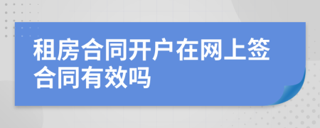 租房合同開戶在網(wǎng)上簽合同有效嗎