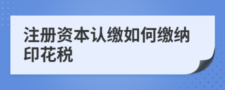 注冊資本認繳如何繳納印花稅