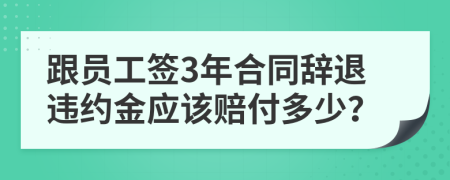 跟員工簽3年合同辭退違約金應該賠付多少?