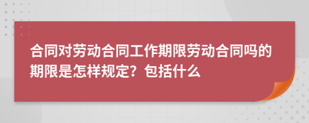 合同對勞動合同工作期限勞動合同嗎的期限是怎樣規(guī)定？包括什么