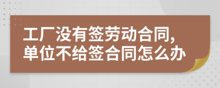 工廠沒有簽勞動合同,單位不給簽合同怎么辦
