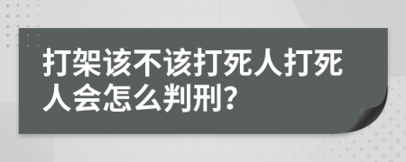 打架該不該打死人打死人會怎么判刑？