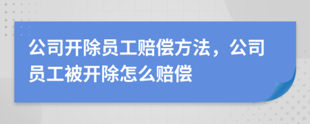 公司開除員工賠償方法，公司員工被開除怎么賠償