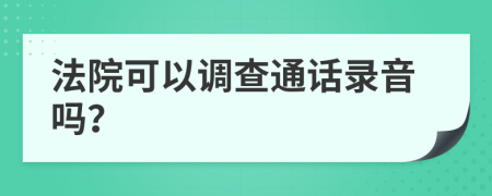 法院可以調(diào)查通話錄音嗎？