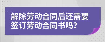解除勞動合同后還需要簽訂勞動合同書嗎？