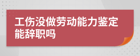 工傷沒做勞動能力鑒定能辭職嗎