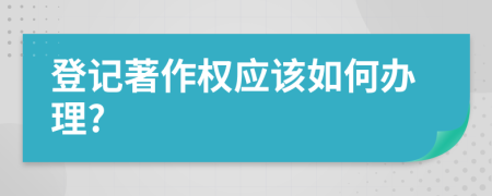 登記著作權(quán)應該如何辦理?