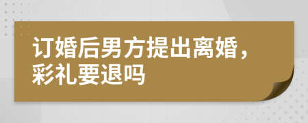 訂婚后男方提出離婚，彩禮要退嗎