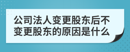 公司法人變更股東后不變更股東的原因是什么