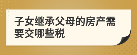 子女繼承父母的房產(chǎn)需要交哪些稅