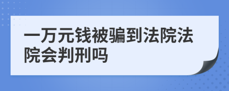 一萬元錢被騙到法院法院會判刑嗎