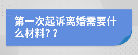 第一次起訴離婚需要什么材料? ?