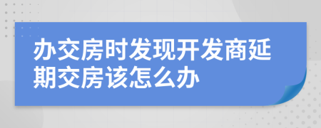 辦交房時(shí)發(fā)現(xiàn)開發(fā)商延期交房該怎么辦