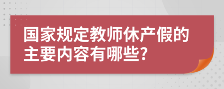 國家規(guī)定教師休產(chǎn)假的主要內(nèi)容有哪些?