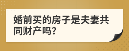 婚前買的房子是夫妻共同財(cái)產(chǎn)嗎？