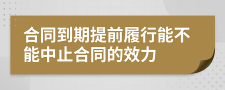 合同到期提前履行能不能中止合同的效力