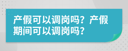 產(chǎn)假可以調(diào)崗嗎？產(chǎn)假期間可以調(diào)崗嗎？