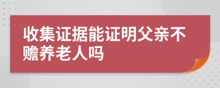 收集證據(jù)能證明父親不贍養(yǎng)老人嗎
