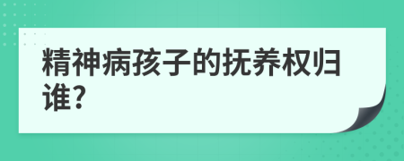 精神病孩子的撫養(yǎng)權(quán)歸誰(shuí)?