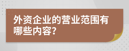 外資企業(yè)的營業(yè)范圍有哪些內(nèi)容？