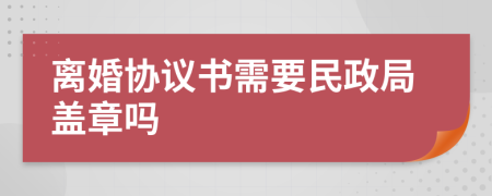 離婚協(xié)議書需要民政局蓋章嗎