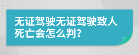 無證駕駛無證駕駛致人死亡會怎么判？
