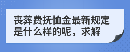 喪葬費撫恤金最新規(guī)定是什么樣的呢，求解