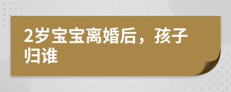 2歲寶寶離婚后，孩子歸誰