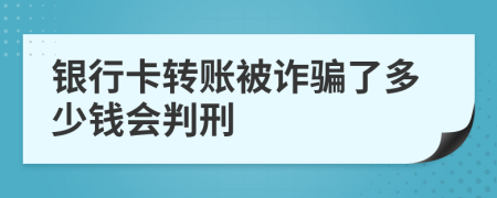 銀行卡轉(zhuǎn)賬被詐騙了多少錢會判刑