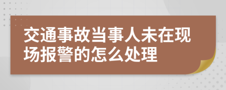交通事故當(dāng)事人未在現(xiàn)場(chǎng)報(bào)警的怎么處理