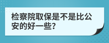 檢察院取保是不是比公安的好一些？