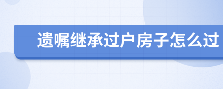 遺囑繼承過戶房子怎么過