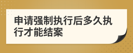 申請強制執(zhí)行后多久執(zhí)行才能結案