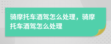騎摩托車酒駕怎么處理，騎摩托車酒駕怎么處理
