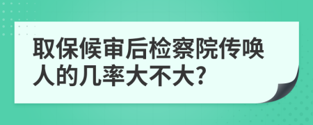 取保候?qū)徍髾z察院傳喚人的幾率大不大?