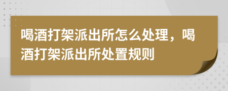 喝酒打架派出所怎么處理，喝酒打架派出所處置規(guī)則