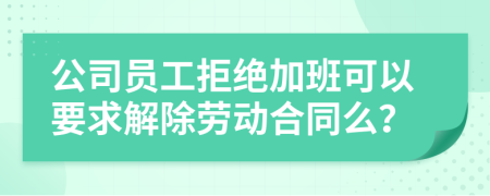 公司員工拒絕加班可以要求解除勞動合同么？