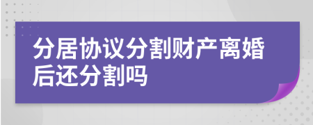 分居協(xié)議分割財產(chǎn)離婚后還分割嗎