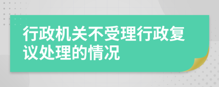 行政機(jī)關(guān)不受理行政復(fù)議處理的情況