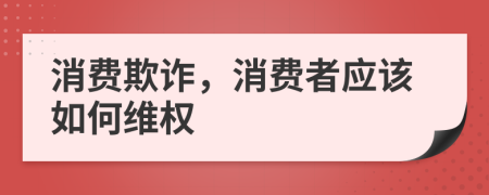 消費(fèi)欺詐，消費(fèi)者應(yīng)該如何維權(quán)