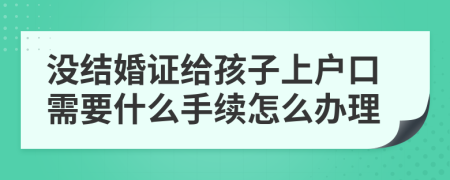 沒結(jié)婚證給孩子上戶口需要什么手續(xù)怎么辦理