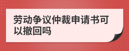 勞動爭議仲裁申請書可以撤回嗎