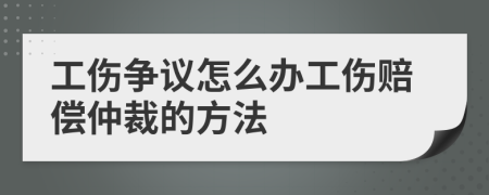 工傷爭(zhēng)議怎么辦工傷賠償仲裁的方法